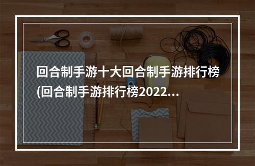 回合制手游十大回合制手游排行榜(回合制手游排行榜2022不氪金)