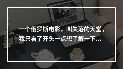 一个俄罗斯电影，叫失落的天堂，我只看了开头一点想了解一下大概剧情(失落的天堂)