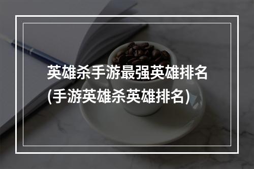 英雄杀手游最强英雄排名(手游英雄杀英雄排名)