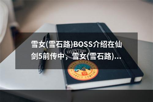 雪女(雪石路)BOSS介绍在仙剑5前传中，雪女(雪石路)是一个难缠的BOSS，在游戏中许多玩家都会因为她的种种魔法而束手无策。但是，只要掌握一些技巧，就能轻松打