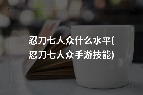 忍刀七人众什么水平(忍刀七人众手游技能)