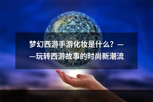 梦幻西游手游化妆是什么？——玩转西游故事的时尚新潮流