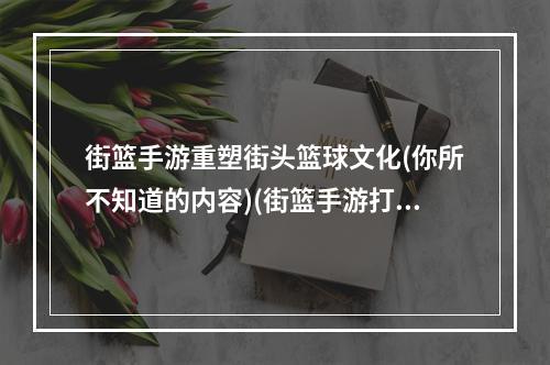 街篮手游重塑街头篮球文化(你所不知道的内容)(街篮手游打造最真实的篮球游戏体验(玩家必知必读))