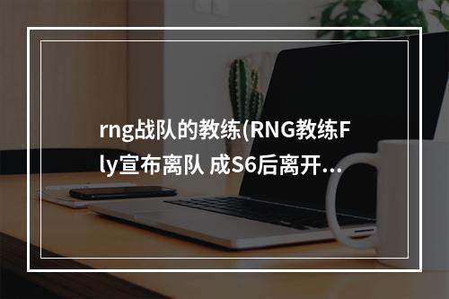 rng战队的教练(RNG教练Fly宣布离队 成S6后离开队伍第一人)