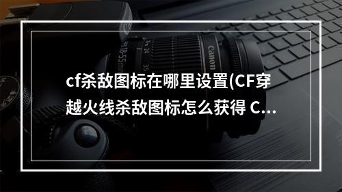 cf杀敌图标在哪里设置(CF穿越火线杀敌图标怎么获得 CF穿越火线杀敌图标介绍)