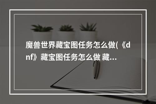 魔兽世界藏宝图任务怎么做(《dnf》藏宝图任务怎么做 藏宝图任务完成攻略 机游 )