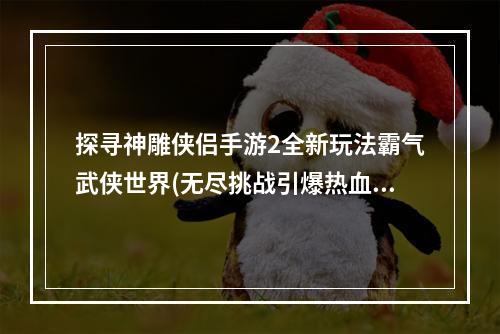 探寻神雕侠侣手游2全新玩法霸气武侠世界(无尽挑战引爆热血潮流)