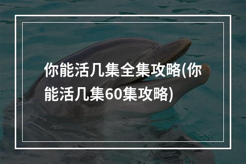 你能活几集全集攻略(你能活几集60集攻略)