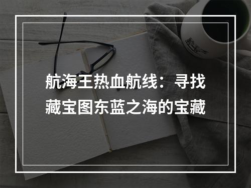 航海王热血航线：寻找藏宝图东蓝之海的宝藏