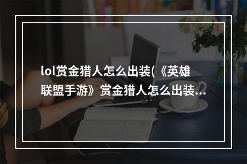 lol赏金猎人怎么出装(《英雄联盟手游》赏金猎人怎么出装 赏金猎人加点与)