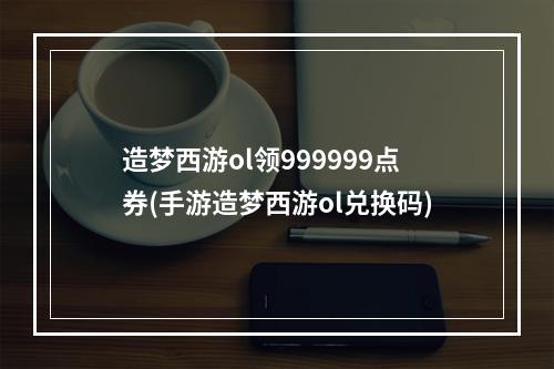 造梦西游ol领999999点券(手游造梦西游ol兑换码)