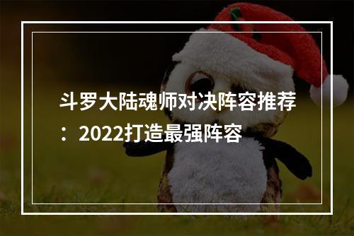 斗罗大陆魂师对决阵容推荐：2022打造最强阵容