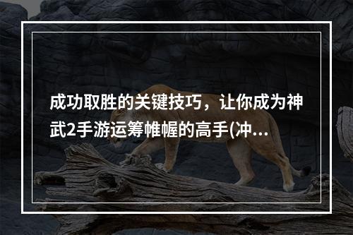 成功取胜的关键技巧，让你成为神武2手游运筹帷幄的高手(冲关技巧、团战策略)(另类开宝箱，让你惊喜连连，神武2手游乐趣翻倍(宝藏合成、概率奖励))