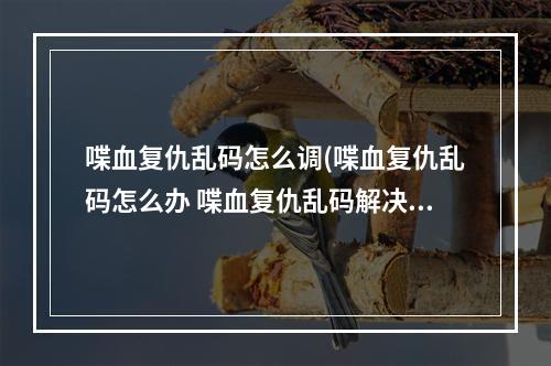 喋血复仇乱码怎么调(喋血复仇乱码怎么办 喋血复仇乱码解决方法 )