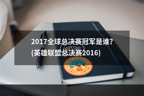 2017全球总决赛冠军是谁？(英雄联盟总决赛2016)