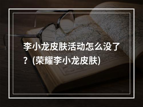 李小龙皮肤活动怎么没了？(荣耀李小龙皮肤)