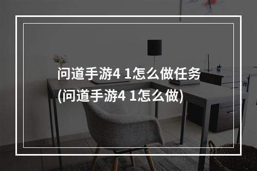 问道手游4 1怎么做任务(问道手游4 1怎么做)