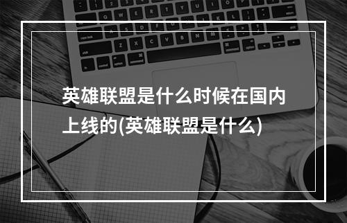 英雄联盟是什么时候在国内上线的(英雄联盟是什么)