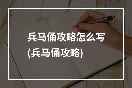 兵马俑攻略怎么写(兵马俑攻略)