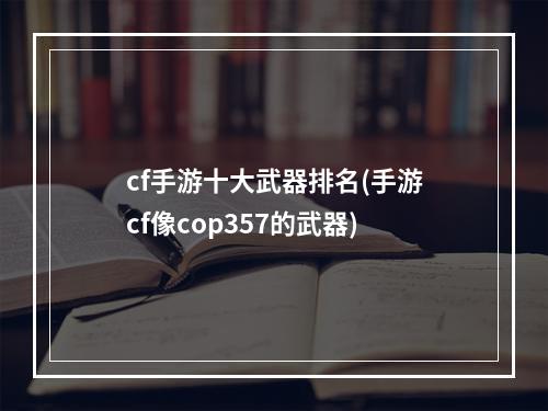 cf手游十大武器排名(手游cf像cop357的武器)