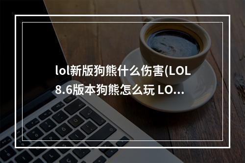 lol新版狗熊什么伤害(LOL8.6版本狗熊怎么玩 LOL8.6版本狗熊符文、出装打法)