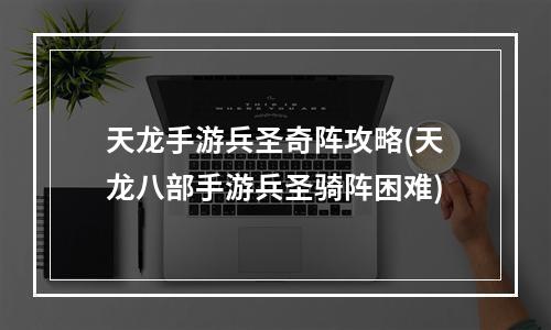 天龙手游兵圣奇阵攻略(天龙八部手游兵圣骑阵困难)