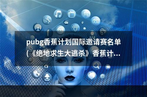 pubg香蕉计划国际邀请赛名单(《绝地求生大逃杀》香蕉计划国际邀请赛A、B组比赛视频)