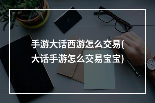 手游大话西游怎么交易(大话手游怎么交易宝宝)