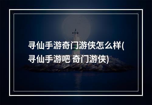 寻仙手游奇门游侠怎么样(寻仙手游吧 奇门游侠)