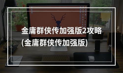 金庸群侠传加强版2攻略(金庸群侠传加强版)