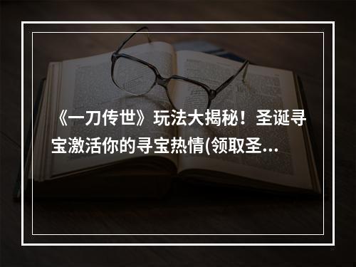 《一刀传世》玩法大揭秘！圣诞寻宝激活你的寻宝热情(领取圣诞寻宝大奖！尽情享受《一刀传世》玩法的激情)