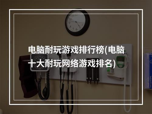 电脑耐玩游戏排行榜(电脑十大耐玩网络游戏排名)