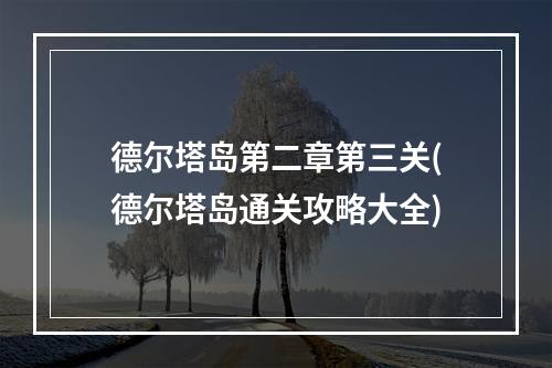 德尔塔岛第二章第三关(德尔塔岛通关攻略大全)