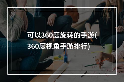 可以360度旋转的手游(360度视角手游排行)