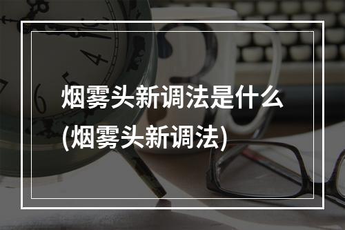 烟雾头新调法是什么(烟雾头新调法)