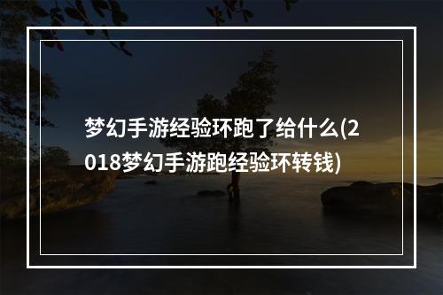 梦幻手游经验环跑了给什么(2018梦幻手游跑经验环转钱)