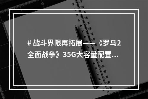 # 战斗界限再拓展——《罗马2全面战争》35G大容量配置需求公布