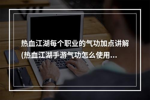 热血江湖每个职业的气功加点讲解(热血江湖手游气功怎么使用)