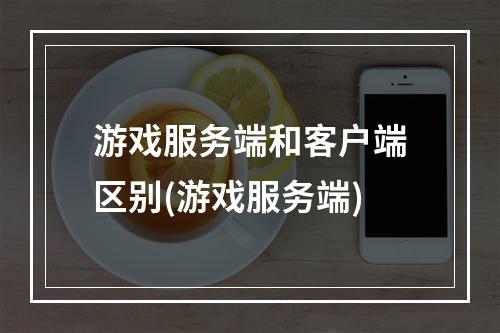 游戏服务端和客户端区别(游戏服务端)