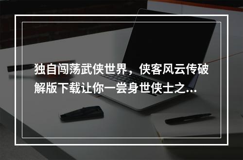 独自闯荡武侠世界，侠客风云传破解版下载让你一尝身世侠士之乐(拜师收徒、切磋武艺、护卫江湖)(超高自由度玩法，侠客风云传安卓破解版单机最新版6.0是你尽情挥洒的武