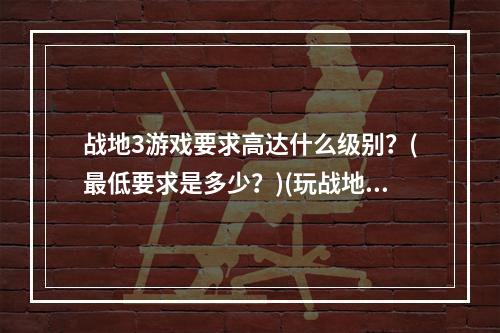 战地3游戏要求高达什么级别？(最低要求是多少？)(玩战地3前你要确定自己电脑的硬件配置是否达标(看看最低配置要求是啥))