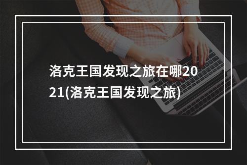 洛克王国发现之旅在哪2021(洛克王国发现之旅)