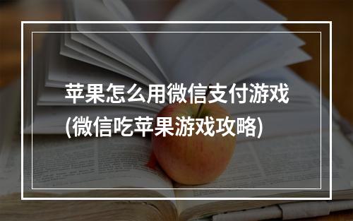 苹果怎么用微信支付游戏(微信吃苹果游戏攻略)