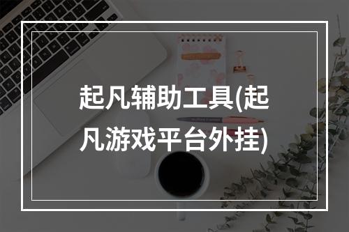 起凡辅助工具(起凡游戏平台外挂)