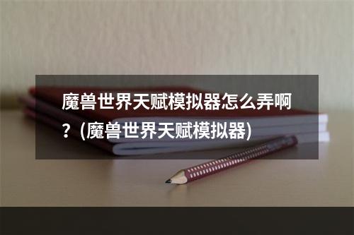 魔兽世界天赋模拟器怎么弄啊？(魔兽世界天赋模拟器)