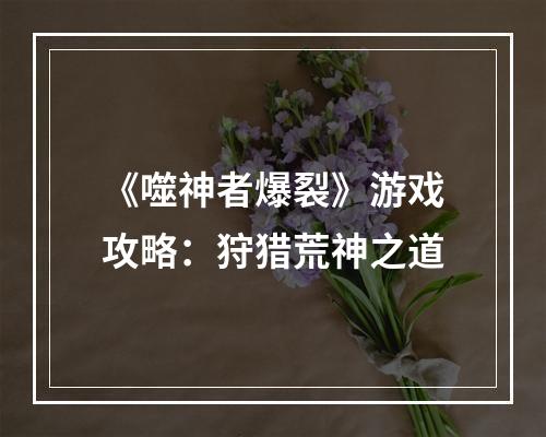 《噬神者爆裂》游戏攻略：狩猎荒神之道