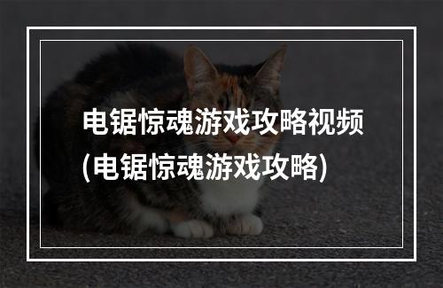 电锯惊魂游戏攻略视频(电锯惊魂游戏攻略)