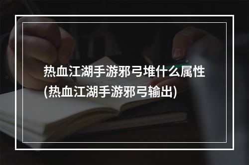 热血江湖手游邪弓堆什么属性(热血江湖手游邪弓输出)