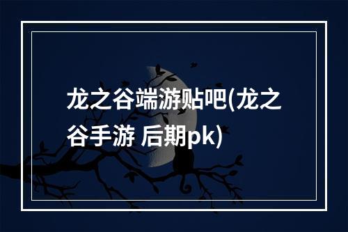 龙之谷端游贴吧(龙之谷手游 后期pk)