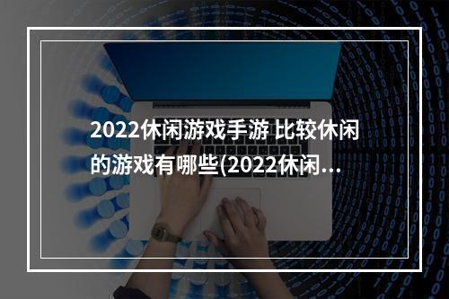 2022休闲游戏手游 比较休闲的游戏有哪些(2022休闲游戏手游 比较休闲的游戏有哪些 )